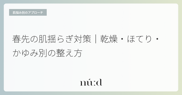 春先の肌揺らぎ対策|乾燥・ほてり・かゆみ別の整え方