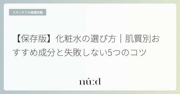【保存版】化粧水の選び方|肌質別おすすめ成分と失敗しない5つのコツ