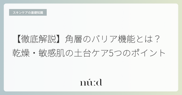 【徹底解説】角層のバリア機能とは?乾燥・敏感肌の土台ケア5つのポイント