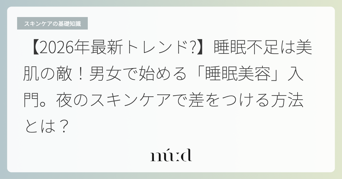【2026年最新トレンド?】睡眠不足は美肌の敵！男女で始める「睡眠美容」入門。夜のスキンケアで差をつける方法とは？