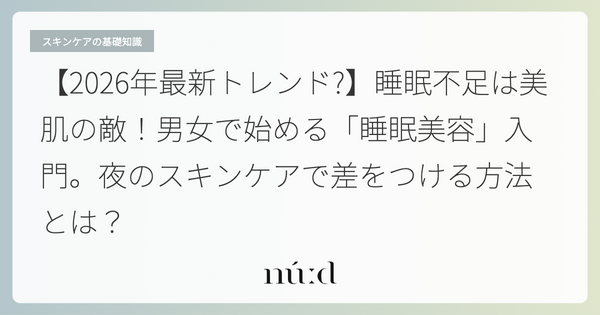 【2026年最新トレンド?】睡眠不足は美肌の敵！男女で始める「睡眠美容」入門。夜のスキンケアで差をつける方法とは？