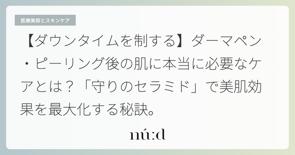 【ダウンタイムを制する】ダーマペン・ピーリング後の肌に本当に必要なケアとは？「守りのセラミド」で美肌効果を最大化する秘訣。