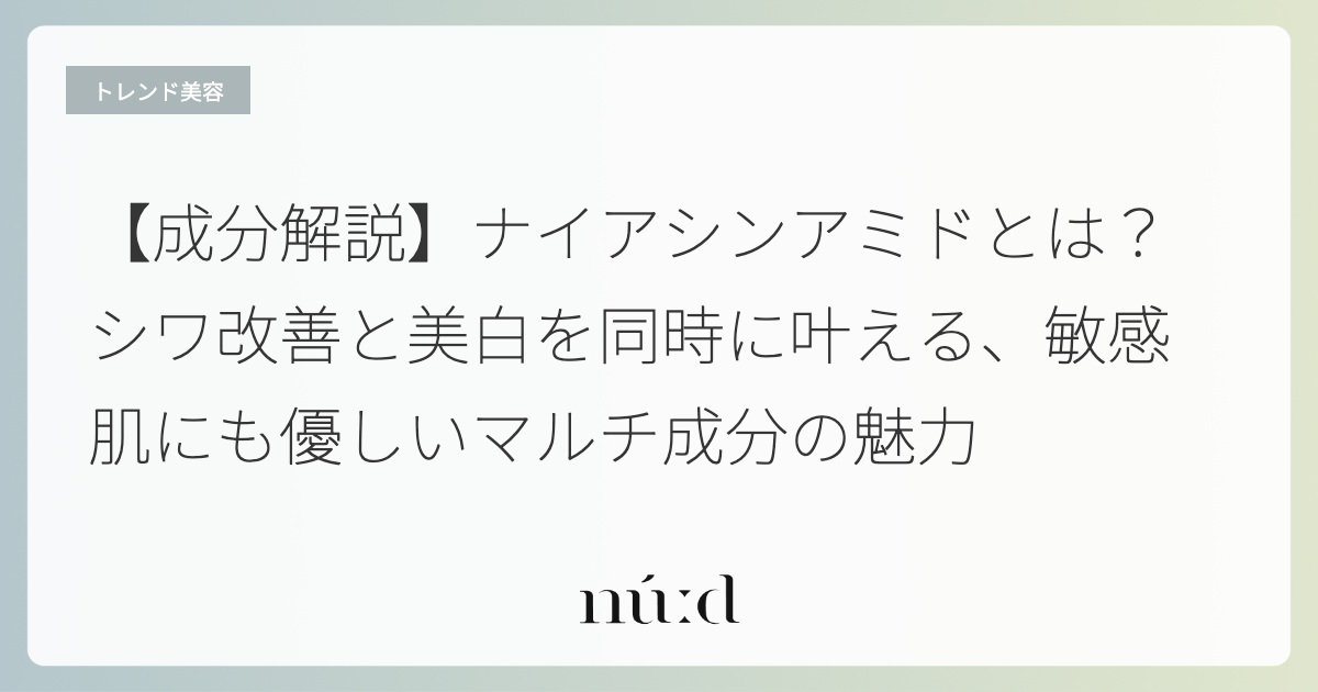 【成分解説】ナイアシンアミドとは？シワ改善と美白を同時に叶える、敏感肌にも優しいマルチ成分の魅力