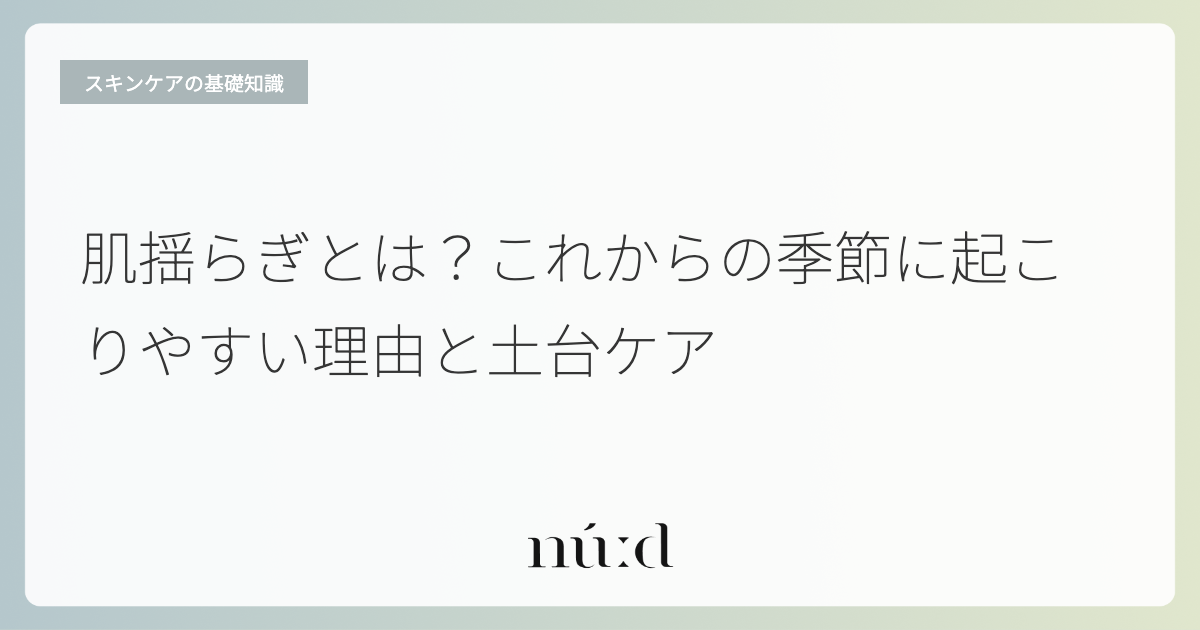 肌揺らぎとは？これからの季節に起こりやすい理由と土台ケア