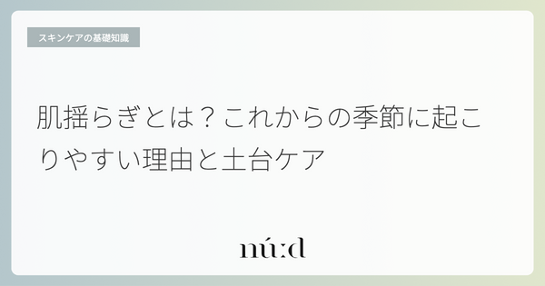 肌揺らぎとは？これからの季節に起こりやすい理由と土台ケア