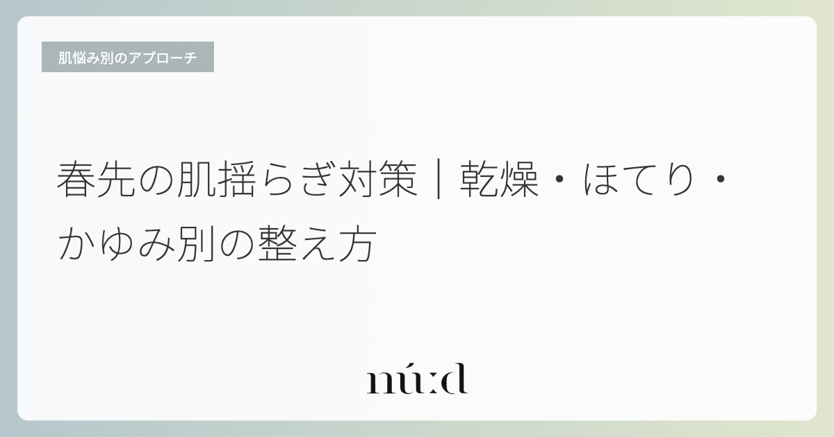 春先の肌揺らぎ対策｜乾燥・ほてり・かゆみ別の整え方