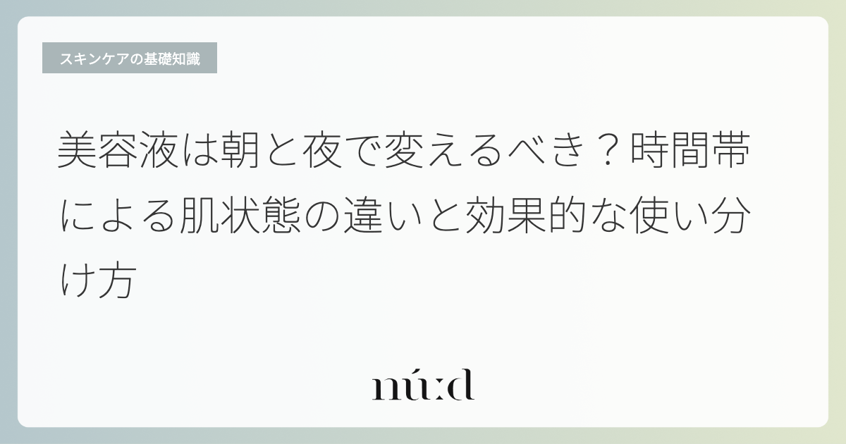 美容液は朝と夜で変えるべき？時間帯による肌状態の違いと効果的な使い分け方