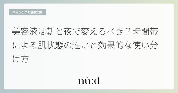 美容液は朝と夜で変えるべき？時間帯による肌状態の違いと効果的な使い分け方