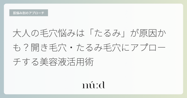 大人の毛穴悩みは「たるみ」が原因かも？開き毛穴・たるみ毛穴にアプローチする美容液活用術