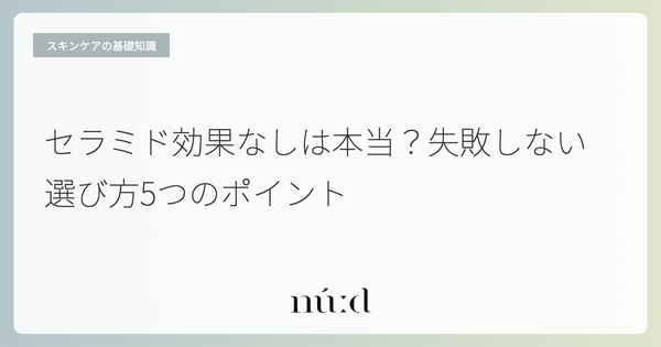 セラミド効果なしは本当？失敗しない選び方5つのポイント