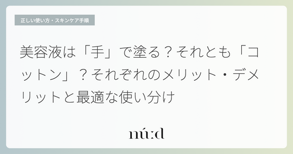 美容液は「手」で塗る？それとも「コットン」？それぞれのメリット・デメリットと最適な使い分け