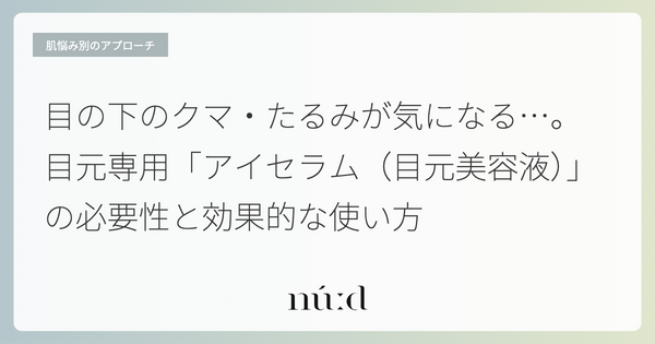 目の下のクマ・たるみが気になる…。目元専用「アイセラム（目元美容液）」の必要性と効果的な使い方