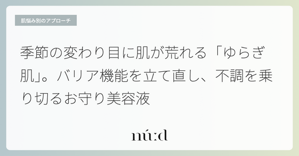 季節の変わり目に肌が荒れる「ゆらぎ肌」。バリア機能を立て直し、不調を乗り切るお守り美容液