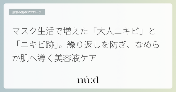 マスク生活で増えた「大人ニキビ」と「ニキビ跡」。繰り返しを防ぎ、なめらか肌へ導く美容液ケア