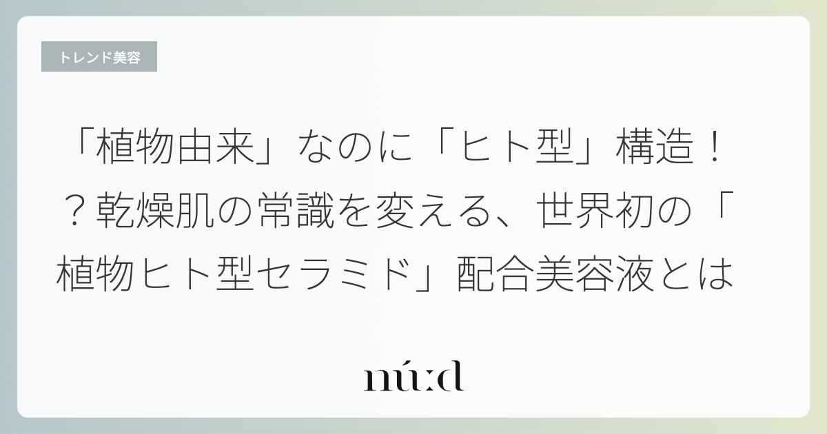 「植物由来」なのに「ヒト型」構造！？乾燥肌の常識を変える、世界初の「植物ヒト型セラミド」配合美容液とは