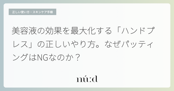 美容液の効果を最大化する「ハンドプレス」の正しいやり方。なぜパッティングはNGなのか？