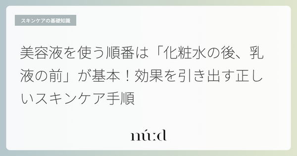 美容液を使う順番は「化粧水の後、乳液の前」が基本！効果を引き出す正しいスキンケア手順