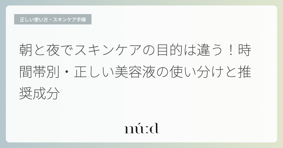 朝と夜でスキンケアの目的は違う！時間帯別・正しい美容液の使い分けと推奨成分