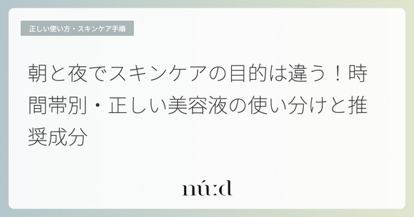 朝と夜でスキンケアの目的は違う！時間帯別・正しい美容液の使い分けと推奨成分