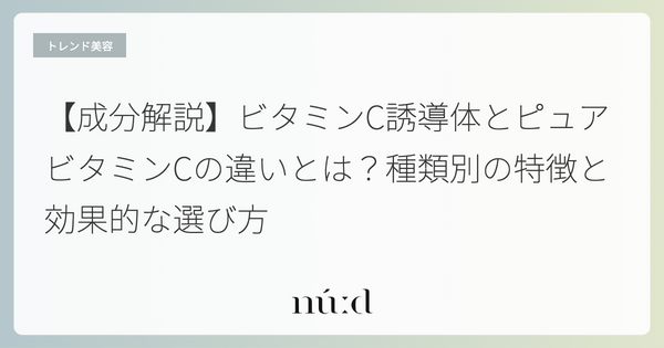 【成分解説】ビタミンC誘導体とピュアビタミンCの違いとは？種類別の特徴と効果的な選び方