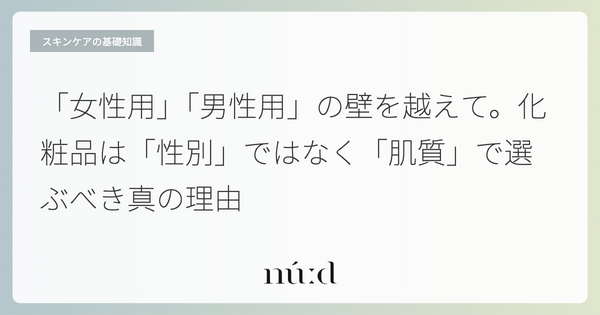 「女性用」「男性用」の壁を越えて。化粧品は「性別」ではなく「肌質」で選ぶべき真の理由